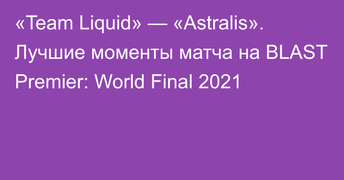 «Team Liquid» — «Astralis». Лучшие моменты матча на BLAST Premier: World Final 2021