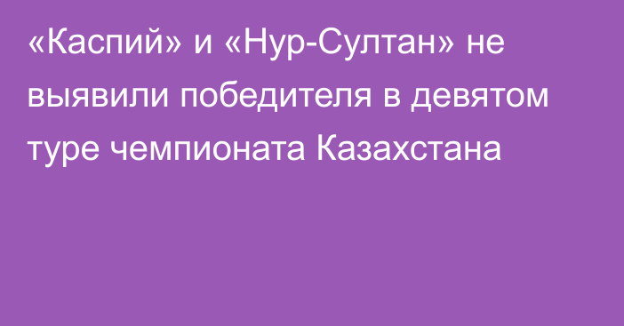 «Каспий» и «Нур-Султан» не выявили победителя в девятом туре чемпионата Казахстана