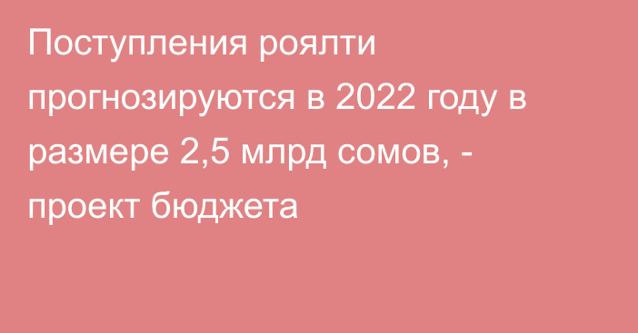 Поступления роялти прогнозируются в 2022 году в размере 2,5 млрд сомов, - проект бюджета