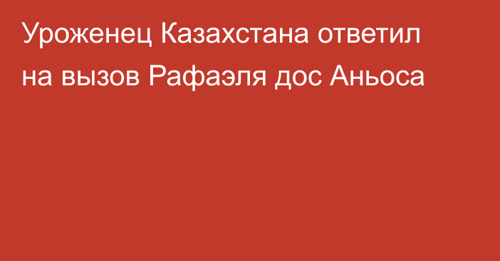 Уроженец Казахстана ответил на вызов Рафаэля дос Аньоса