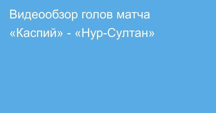 Видеообзор голов матча «Каспий» - «Нур-Султан»