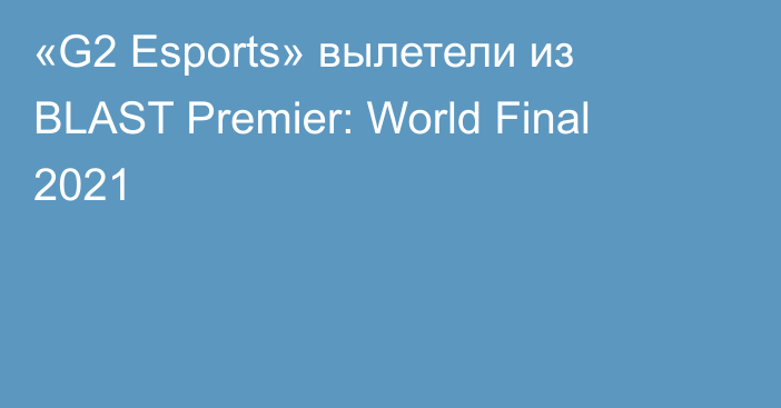 «G2 Esports» вылетели из BLAST Premier: World Final 2021