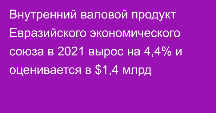 Внутренний валовой продукт Евразийского экономического союза в 2021 вырос на 4,4% и оценивается в $1,4 млрд