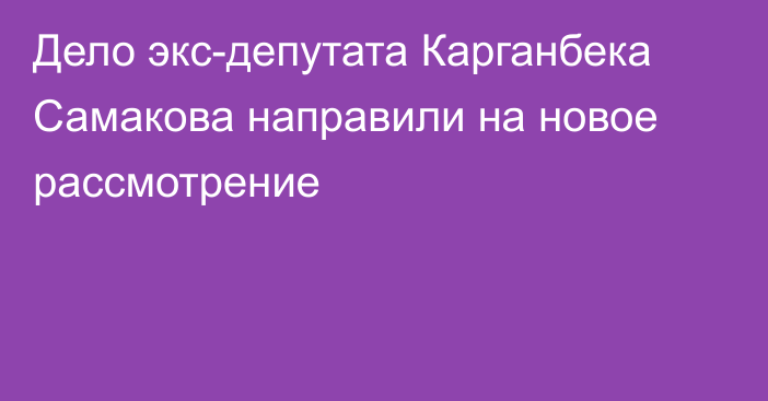 Дело экс-депутата Карганбека Самакова направили на новое рассмотрение