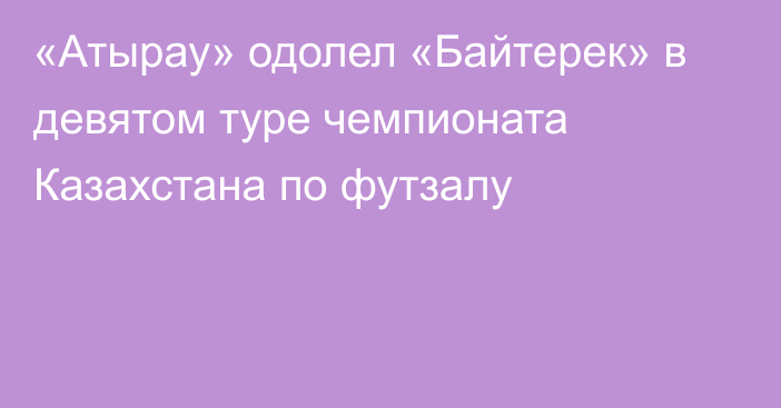 «Атырау» одолел «Байтерек» в девятом туре чемпионата Казахстана по футзалу