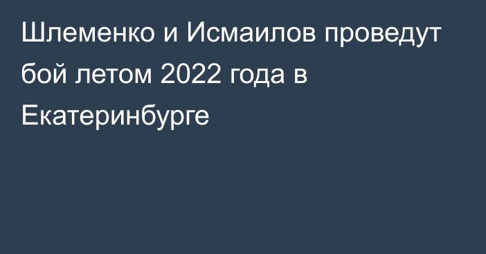 Шлеменко и Исмаилов проведут бой летом 2022 года в Екатеринбурге