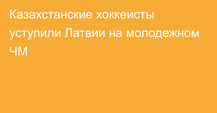 Казахстанские хоккеисты уступили Латвии на молодежном ЧМ