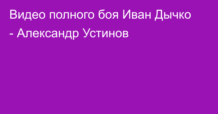 Видео полного боя Иван Дычко - Александр Устинов