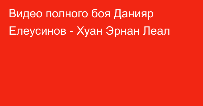 Видео полного боя Данияр Елеусинов - Хуан Эрнан Леал