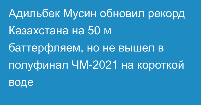 Адильбек Мусин обновил рекорд Казахстана на 50 м баттерфляем, но не вышел в полуфинал ЧМ-2021 на короткой воде