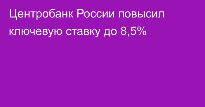 Центробанк России повысил ключевую ставку до 8,5%
