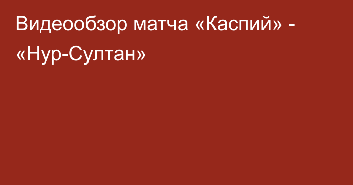 Видеообзор матча «Каспий» - «Нур-Султан»