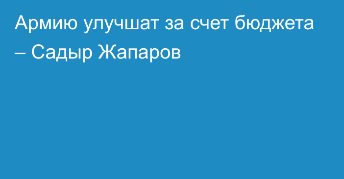 Армию улучшат за счет бюджета – Садыр Жапаров