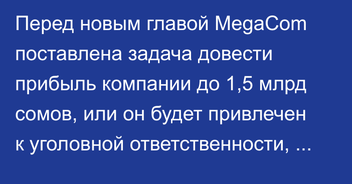 Перед новым главой MegaCom поставлена задача довести прибыль компании до 1,5 млрд сомов, или он будет привлечен к уголовной ответственности, - президент