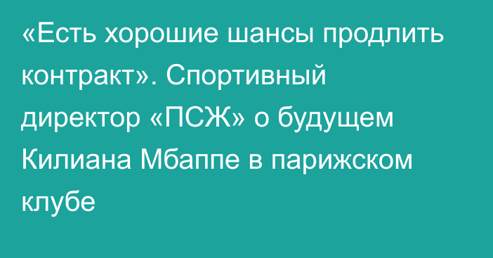 «Есть хорошие шансы продлить контракт». Спортивный директор «ПСЖ» о будущем Килиана Мбаппе в парижском клубе