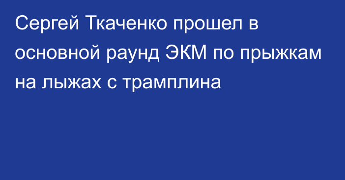 Сергей Ткаченко прошел в основной раунд ЭКМ по прыжкам на лыжах с трамплина