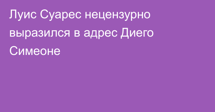 Луис Суарес нецензурно выразился в адрес Диего Симеоне