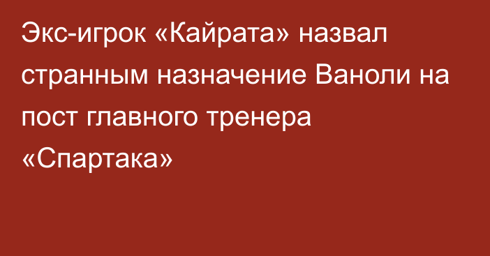 Экс-игрок «Кайрата» назвал странным назначение Ваноли на пост главного тренера «Спартака»