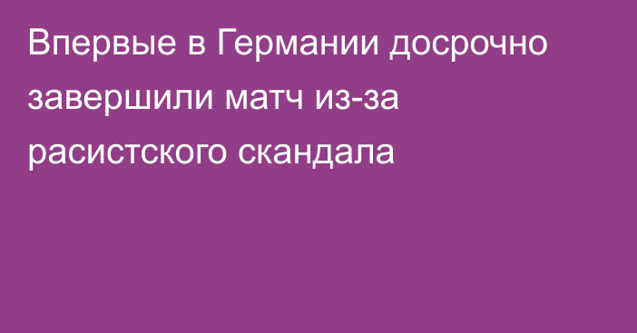 Впервые в Германии досрочно завершили матч из-за расистского скандала