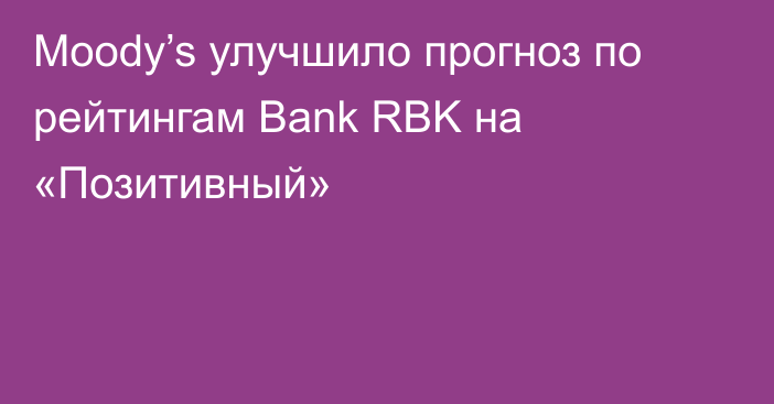 Moody’s улучшило прогноз по рейтингам Bank RBK  на «Позитивный»