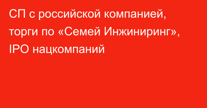 СП с российской компанией, торги по «Семей Инжиниринг», IPO нацкомпаний