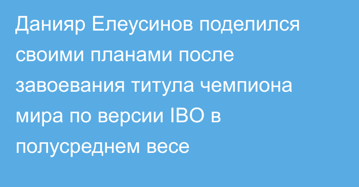 Данияр Елеусинов поделился своими планами после завоевания титула чемпиона мира по версии IBO в полусреднем весе