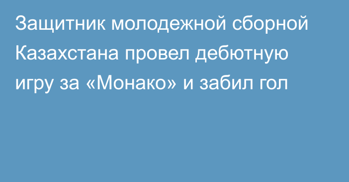 Защитник молодежной сборной Казахстана провел дебютную игру за «Монако» и забил гол