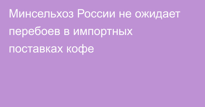 Минсельхоз России не ожидает перебоев в импортных поставках кофе