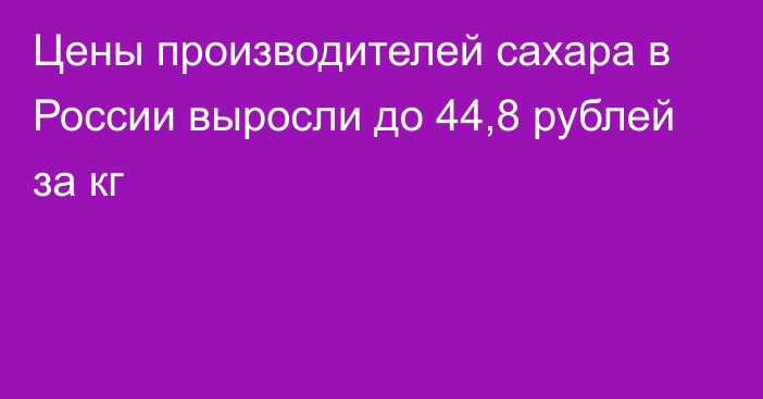 Цены производителей сахара в России выросли до 44,8 рублей за кг