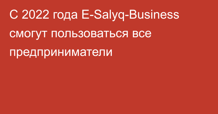 С 2022 года E-Salyq-Business смогут пользоваться все предприниматели