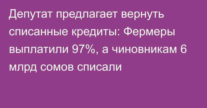Депутат предлагает вернуть списанные кредиты: Фермеры выплатили 97%, а чиновникам 6 млрд сомов списали