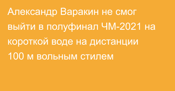 Александр Варакин не смог выйти в полуфинал ЧМ-2021 на короткой воде на дистанции 100 м вольным стилем