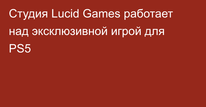 Студия Lucid Games работает над эксклюзивной игрой для PS5