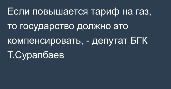 Если повышается тариф на газ, то государство должно это компенсировать, - депутат БГК Т.Сурапбаев