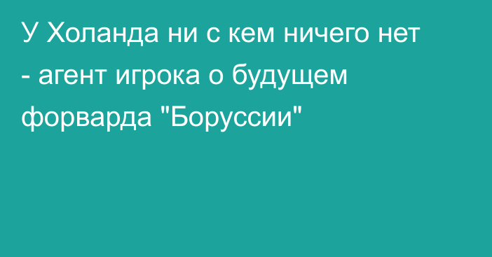 У Холанда ни с кем ничего нет - агент игрока о будущем форварда 