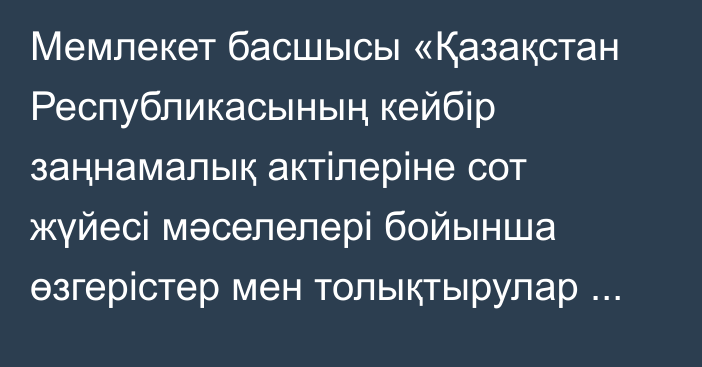 Мемлекет басшысы «Қазақстан Республикасының кейбір заңнамалық актілеріне сот жүйесі мәселелері бойынша өзгерістер мен толықтырулар енгізу туралы» Қазақстан Республикасының Заңына қол қойды