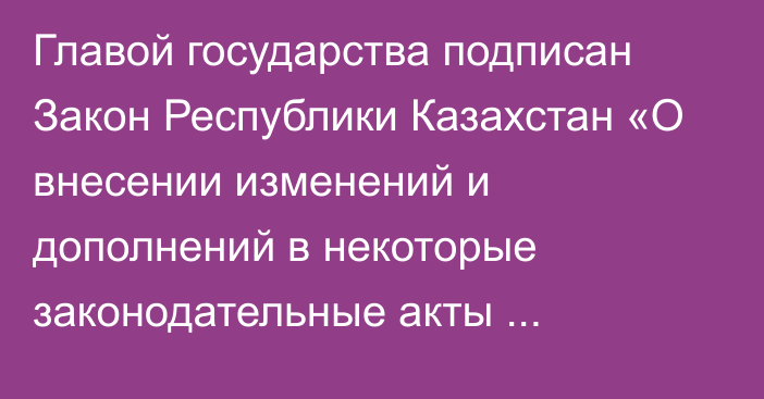 Главой государства подписан Закон Республики Казахстан «О внесении изменений и дополнений в некоторые законодательные акты Республики Казахстан по вопросам судебной системы»