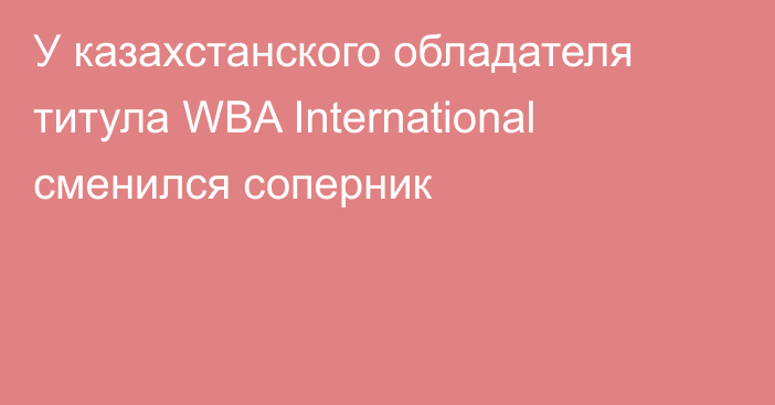У казахстанского обладателя титула WBA International сменился соперник
