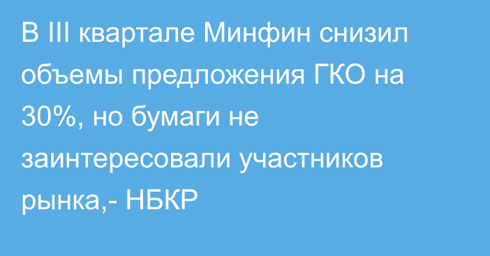 В III квартале Минфин снизил объемы предложения ГКО на 30%, но бумаги не заинтересовали участников рынка,- НБКР