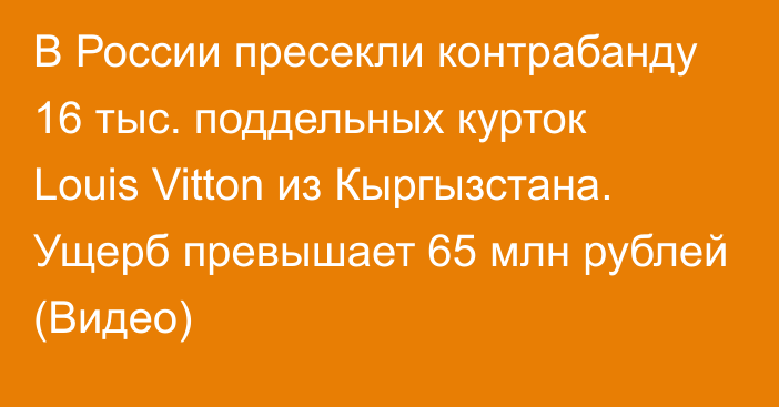 В России пресекли контрабанду 16 тыс. поддельных курток Louis Vitton из Кыргызстана. Ущерб превышает 65 млн рублей (Видео)