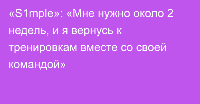 «S1mple»: «Мне нужно около 2 недель, и я вернусь к тренировкам вместе со своей командой»