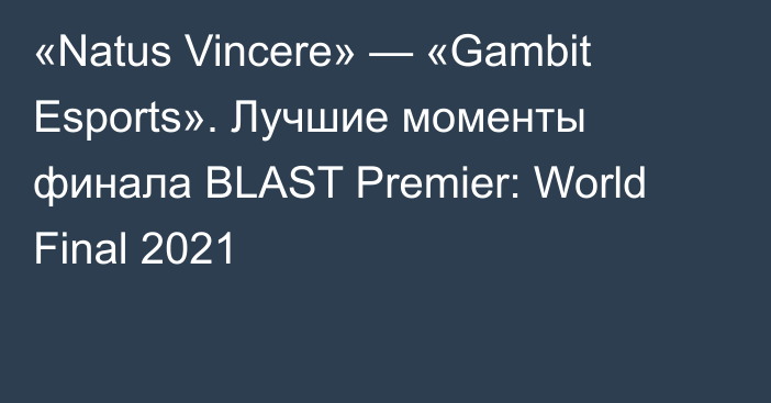 «Natus Vincere» — «Gambit Esports». Лучшие моменты финала BLAST Premier: World Final 2021