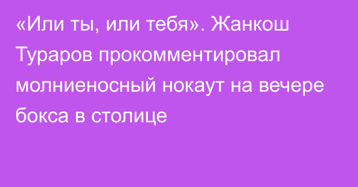 «Или ты, или тебя». Жанкош Тураров прокомментировал молниеносный нокаут на вечере бокса  в столице