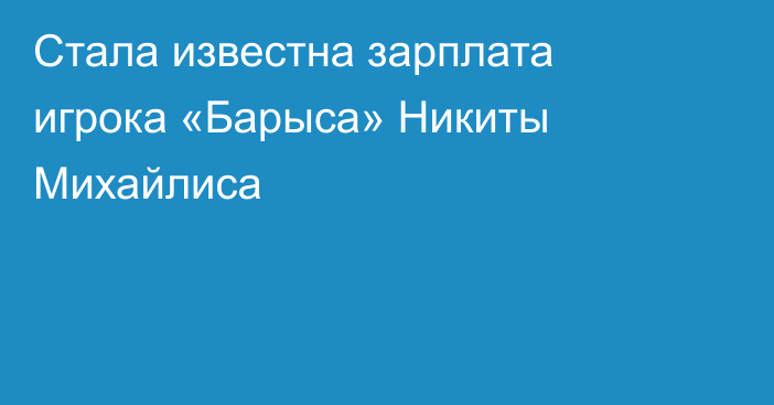 Стала известна зарплата игрока «Барыса» Никиты Михайлиса