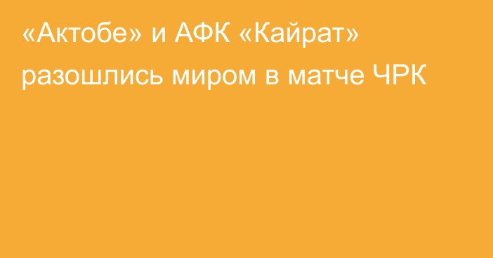 «Актобе» и АФК «Кайрат» разошлись миром в матче ЧРК