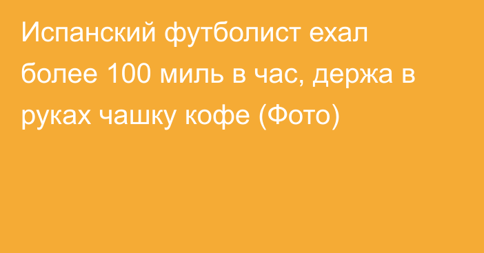 Испанский футболист ехал более 100 миль в час, держа в руках чашку кофе (Фото)