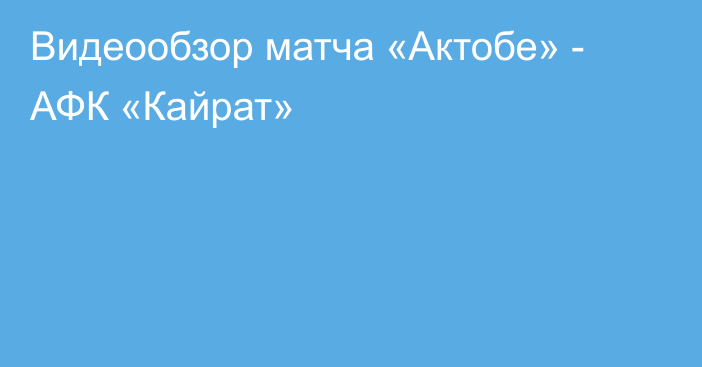 Видеообзор матча «Актобе» - АФК «Кайрат»