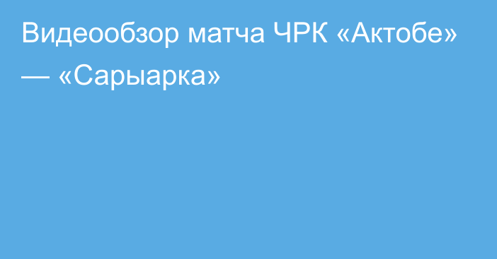 Видеообзор матча ЧРК «Актобе» — «Сарыарка»