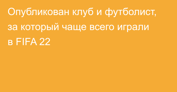 Опубликован клуб и футболист, за который чаще всего играли в FIFA 22