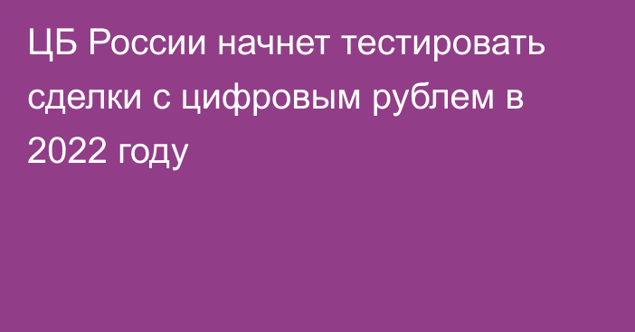 ЦБ России начнет тестировать сделки с цифровым рублем в 2022 году